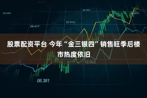股票配资平台 今年“金三银四”销售旺季后楼市热度依旧