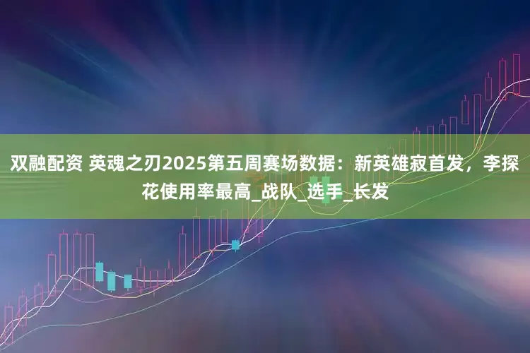 双融配资 英魂之刃2025第五周赛场数据：新英雄寂首发，李探花使用率最高_战队_选手_长发