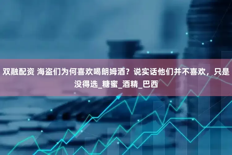 双融配资 海盗们为何喜欢喝朗姆酒？说实话他们并不喜欢，只是没得选_糖蜜_酒精_巴西
