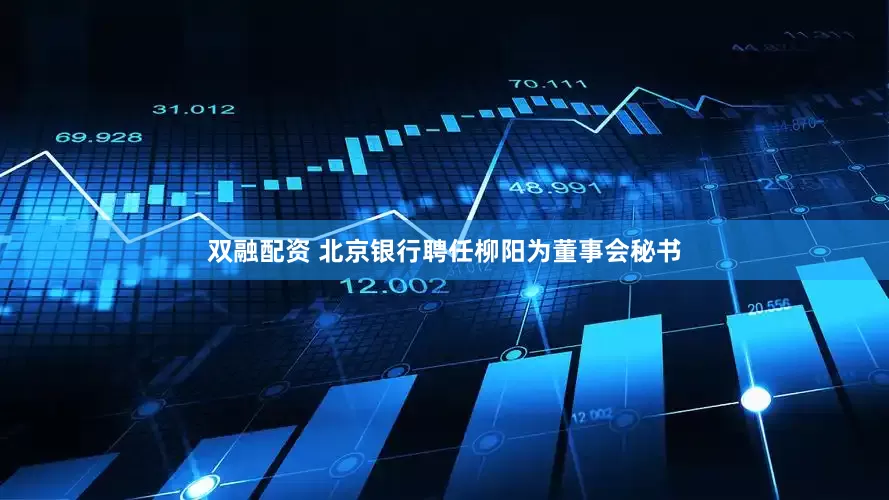 双融配资 北京银行聘任柳阳为董事会秘书