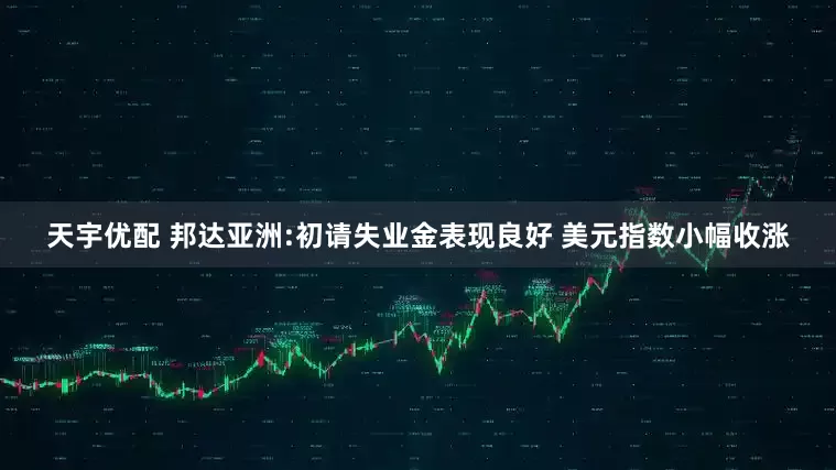 天宇优配 邦达亚洲:初请失业金表现良好 美元指数小幅收涨