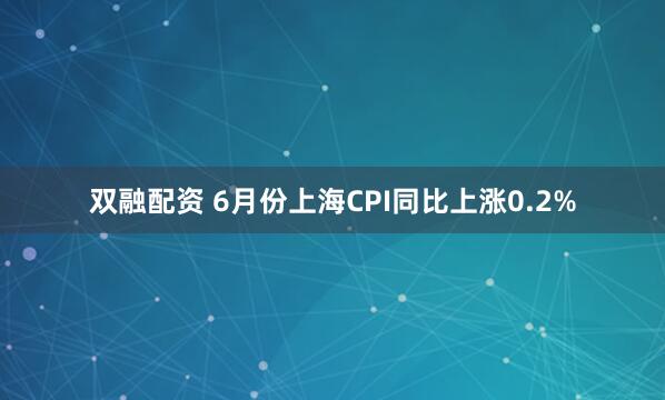 双融配资 6月份上海CPI同比上涨0.2%