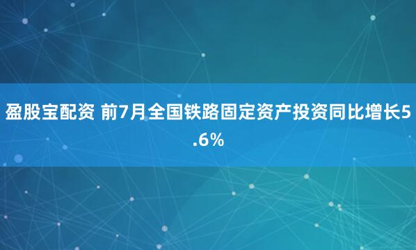 盈股宝配资 前7月全国铁路固定资产投资同比增长5.6%