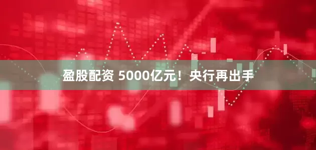 盈股配资 5000亿元！央行再出手