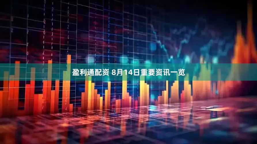 盈利通配资 8月14日重要资讯一览