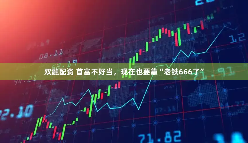 双融配资 首富不好当，现在也要靠“老铁666了”