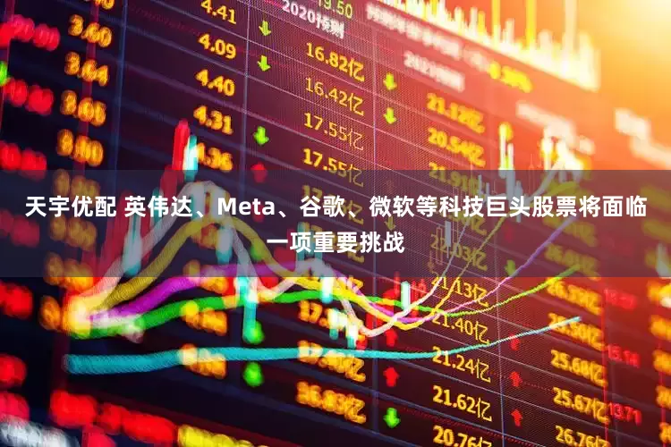 天宇优配 英伟达、Meta、谷歌、微软等科技巨头股票将面临一项重要挑战
